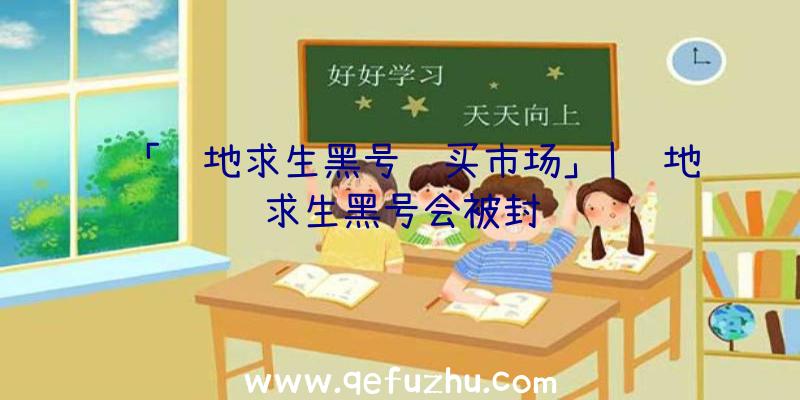 「绝地求生黑号购买市场」|绝地求生黑号会被封